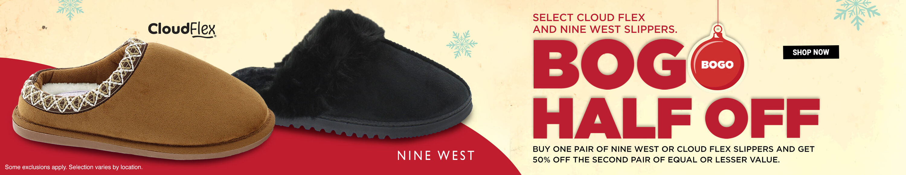 Select Cloud Flex and Nine West slippers. BOGO Half OFF. Buy one pair of Nine West or Cloud Flex slippers and get 50% off the second pair of equal or lesser value. Shop Now. Cloud Flex. Nine West. Some exclusions apply. Selction varies by location.